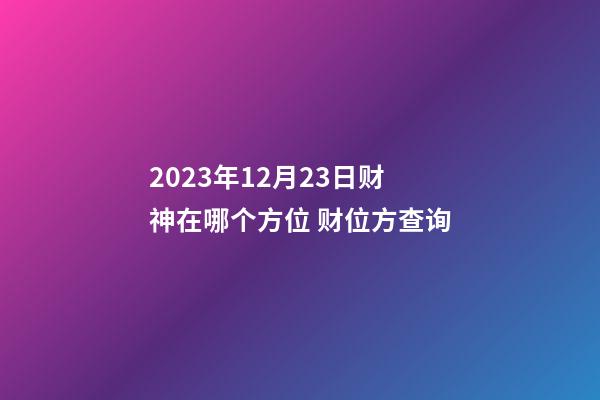 2023年12月23日财神在哪个方位 财位方查询